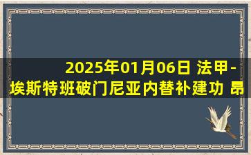 2025年01月06日 法甲-埃斯特班破门尼亚内替补建功 昂热2-0布雷斯特